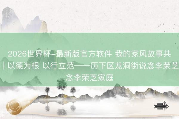 2026世界杯-最新版官方软件 我的家风故事共享会 | 以德为根 以行立范——历下区龙洞街说念李荣芝家庭