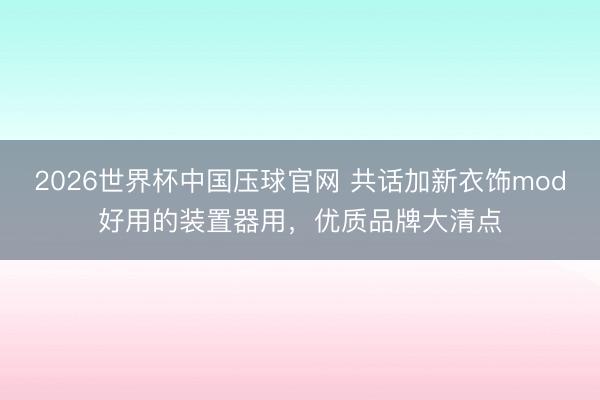 2026世界杯中国压球官网 共话加新衣饰mod好用的装置器用，优质品牌大清点
