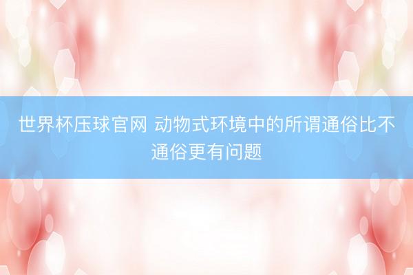 世界杯压球官网 动物式环境中的所谓通俗比不通俗更有问题