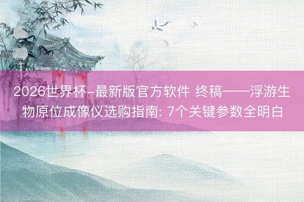 2026世界杯-最新版官方软件 终稿——浮游生物原位成像仪选购指南: 7个关键参数全明白