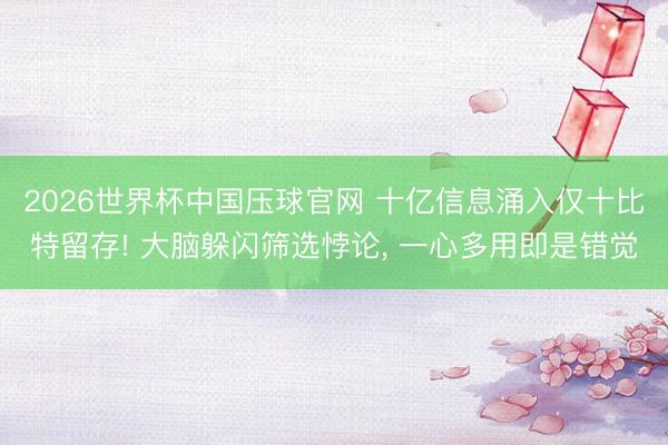 2026世界杯中国压球官网 十亿信息涌入仅十比特留存! 大脑躲闪筛选悖论， 一心多用即是错觉