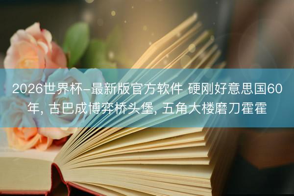 2026世界杯-最新版官方软件 硬刚好意思国60年， 古巴成博弈桥头堡， 五角大楼磨刀霍霍