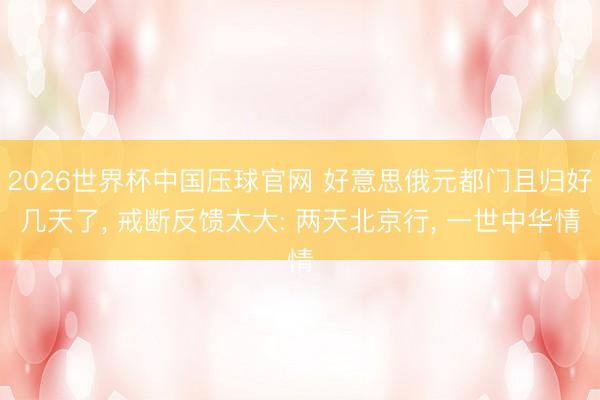 2026世界杯中国压球官网 好意思俄元都门且归好几天了， 戒断反馈太大: 两天北京行， 一世中华情