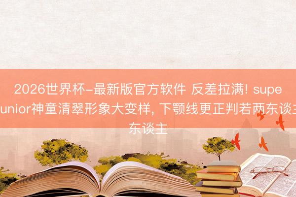 2026世界杯-最新版官方软件 反差拉满! superjunior神童清翠形象大变样， 下颚线更正判若两东谈主