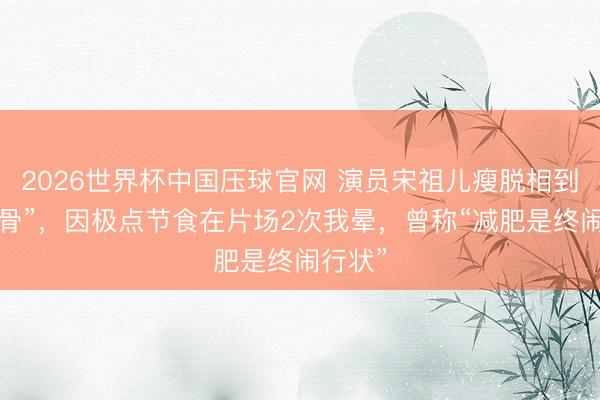 2026世界杯中国压球官网 演员宋祖儿瘦脱相到“皮包骨”，因极点节食在片场2次我晕，曾称“减肥是终闹行状”