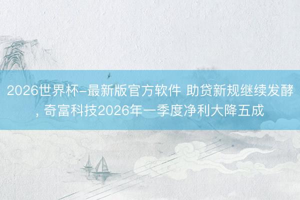 2026世界杯-最新版官方软件 助贷新规继续发酵， 奇富科技2026年一季度净利大降五成