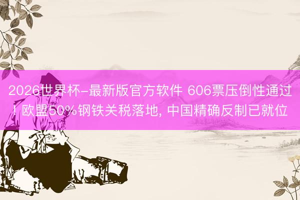 2026世界杯-最新版官方软件 606票压倒性通过! 欧盟50%钢铁关税落地， 中国精确反制已就位