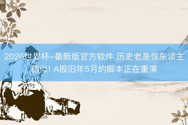 2026世界杯-最新版官方软件 历史老是惊东谈主相似! A股旧年5月的脚本正在重演