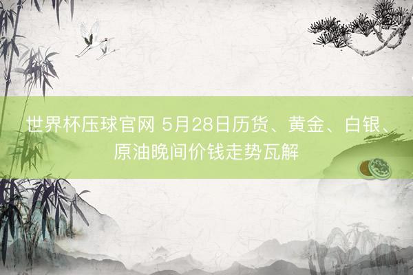 世界杯压球官网 5月28日历货、黄金、白银、原油晚间价钱走势瓦解