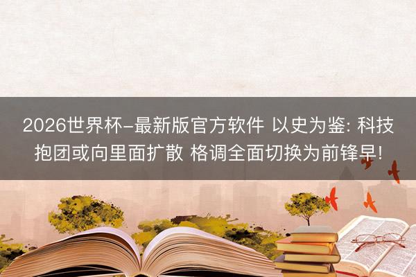2026世界杯-最新版官方软件 以史为鉴: 科技抱团或向里面扩散 格调全面切换为前锋早!
