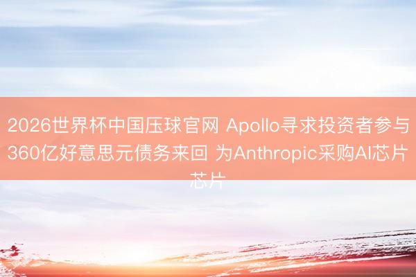2026世界杯中国压球官网 Apollo寻求投资者参与360亿好意思元债务来回 为Anthropic采购AI芯片