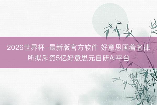 2026世界杯-最新版官方软件 好意思国着名律所拟斥资5亿好意思元自研AI平台