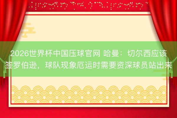 2026世界杯中国压球官网 哈曼:切尔西应该签罗伯逊,球队现象厄运时需要资深球员站出来