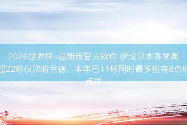 2026世界杯-最新版官方软件 伊戈尔本赛季英超22球仅次哈兰德，本年已11球同时最多但有8点球