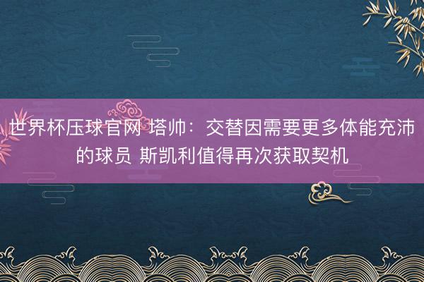 世界杯压球官网 塔帅:交替因需要更多体能充沛的球员 斯凯利值得再次获取契机