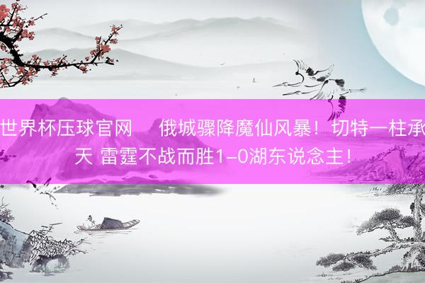 世界杯压球官网 ⚡俄城骤降魔仙风暴！切特一柱承天 雷霆不战而胜1-0湖东说念主！