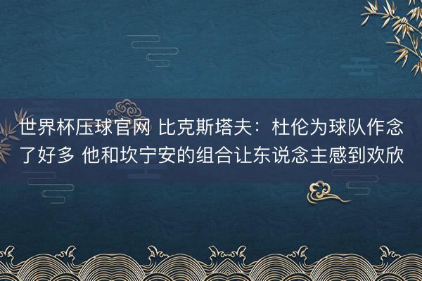 世界杯压球官网 比克斯塔夫：杜伦为球队作念了好多 他和坎宁安的组合让东说念主感到欢欣