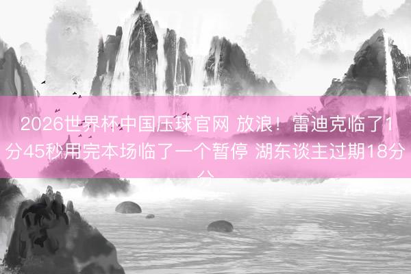 2026世界杯中国压球官网 放浪！雷迪克临了1分45秒用完本场临了一个暂停 湖东谈主过期18分