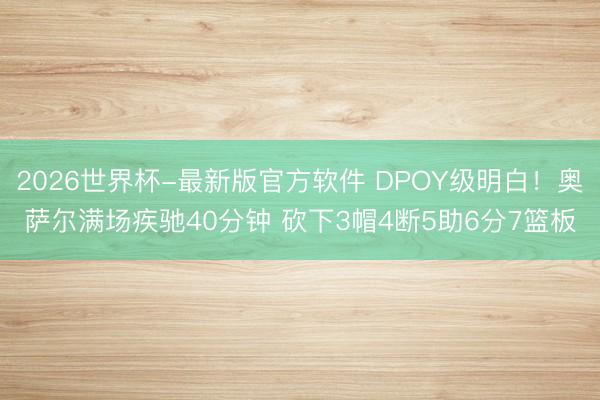 2026世界杯-最新版官方软件 DPOY级明白！奥萨尔满场疾驰40分钟 砍下3帽4断5助6分7篮板