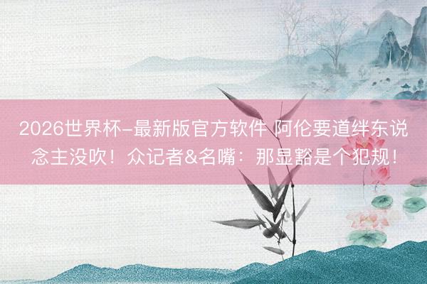 2026世界杯-最新版官方软件 阿伦要道绊东说念主没吹！众记者&名嘴：那显豁是个犯规！