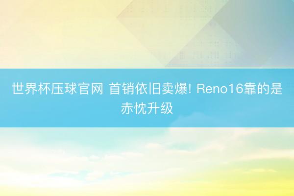世界杯压球官网 首销依旧卖爆! Reno16靠的是赤忱升级
