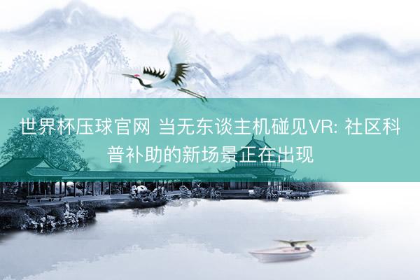 世界杯压球官网 当无东谈主机碰见VR: 社区科普补助的新场景正在出现