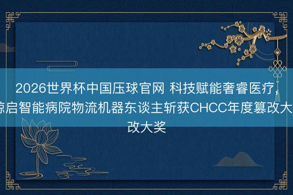 2026世界杯中国压球官网 科技赋能奢睿医疗， 鲸启智能病院物流机器东谈主斩获CHCC年度篡改大奖