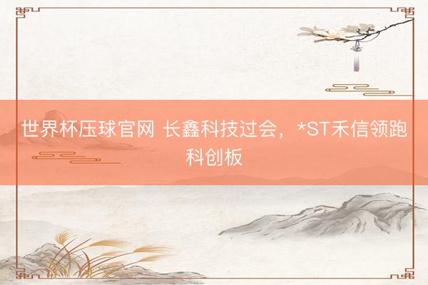 世界杯压球官网 长鑫科技过会，*ST禾信领跑科创板