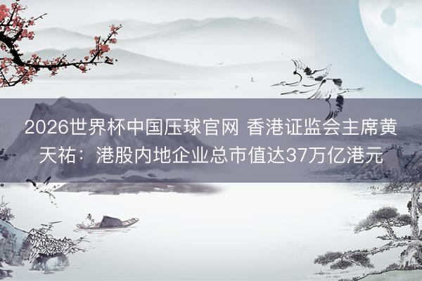 2026世界杯中国压球官网 香港证监会主席黄天祐：港股内地企业总市值达37万亿港元