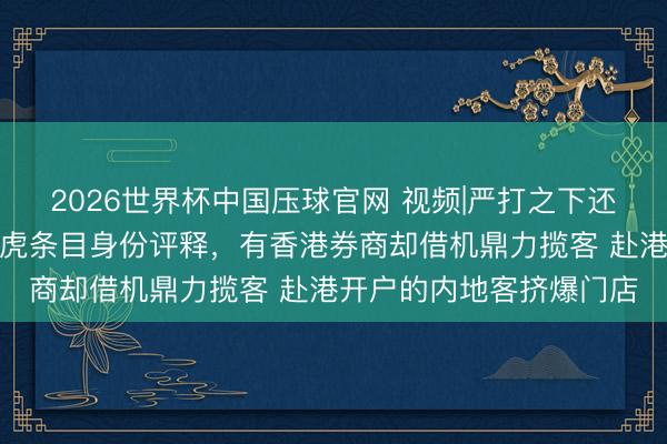 2026世界杯中国压球官网 视频|严打之下还敢逆风作案？富途、老虎条目身份评释，有香港券商却借机鼎力揽客 赴港开户的内地客挤爆门店