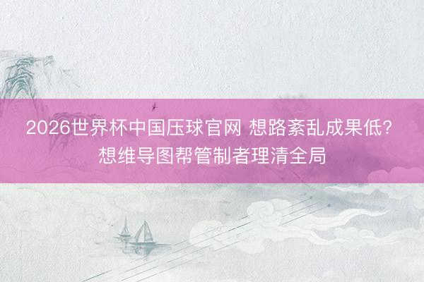 2026世界杯中国压球官网 想路紊乱成果低? 想维导图帮管制者理清全局