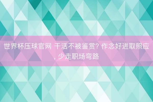 世界杯压球官网 干活不被鉴赏? 作念好进取照应， 少走职场弯路