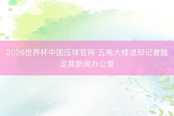 2026世界杯中国压球官网 五角大楼退却记者踏足其新闻办公室