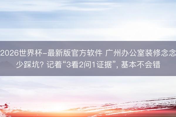 2026世界杯-最新版官方软件 广州办公室装修念念少踩坑? 记着“3看2问1证据”， 基本不会错