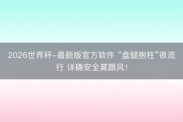 2026世界杯-最新版官方软件 “盘腿抱柱”很流行 详确安全莫跟风!