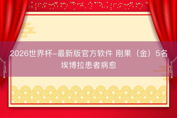 2026世界杯-最新版官方软件 刚果（金）5名埃博拉患者病愈