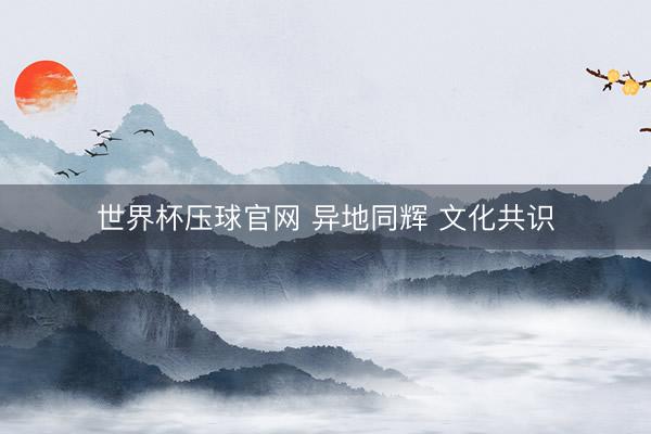 世界杯压球官网 异地同辉 文化共识