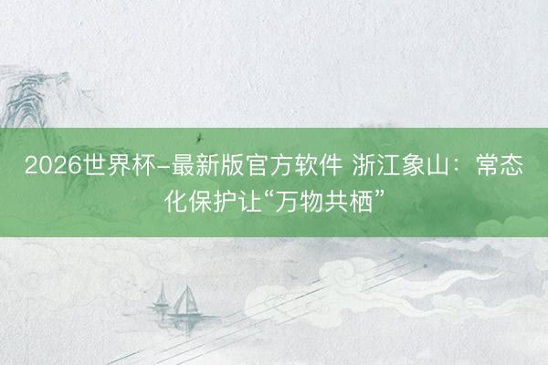 2026世界杯-最新版官方软件 浙江象山:常态化保护让“万物共栖”