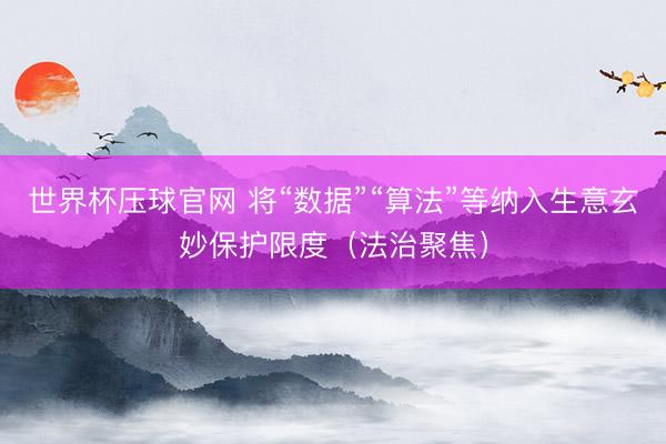 世界杯压球官网 将“数据”“算法”等纳入生意玄妙保护限度（法治聚焦）