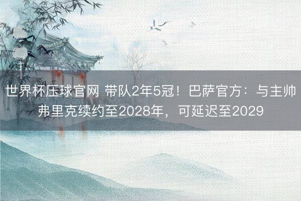 世界杯压球官网 带队2年5冠！巴萨官方：与主帅弗里克续约至2028年，可延迟至2029