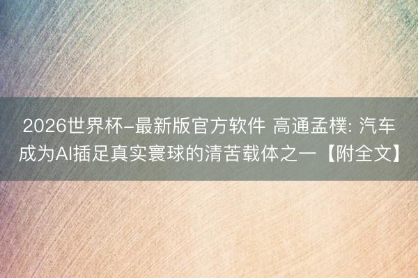 2026世界杯-最新版官方软件 高通孟樸: 汽车成为AI插足真实
