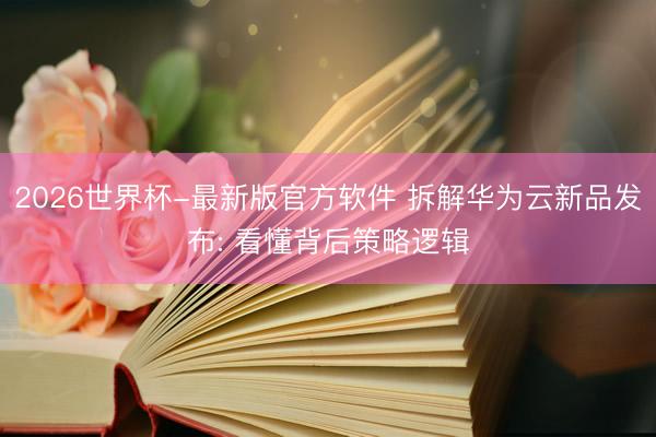 2026世界杯-最新版官方软件 拆解华为云新品发布: 看懂背后策略逻辑