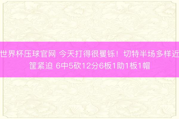 世界杯压球官网 今天打得很矍铄！切特半场多样近筐紧迫 6中5砍12分6板1助1板1帽