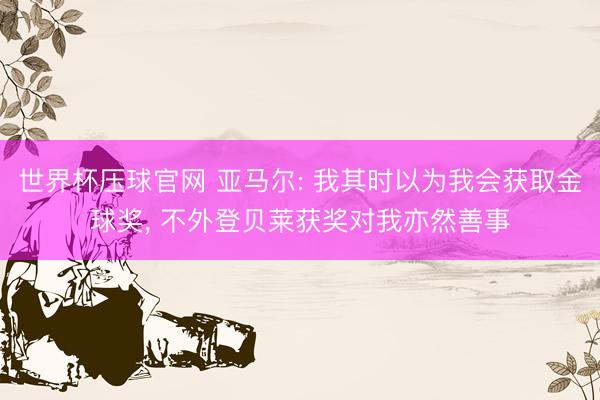 世界杯压球官网 亚马尔: 我其时以为我会获取金球奖， 不外登贝莱获奖对我亦然善事