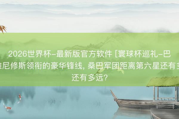 2026世界杯-最新版官方软件 [寰球杯巡礼-巴西]维尼修斯领衔的豪华锋线， 桑巴军团距离第六星还有多远?