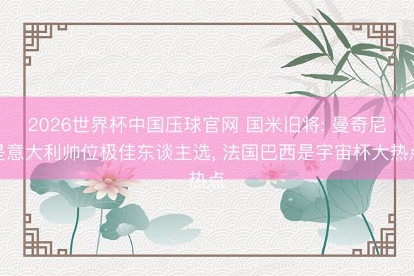2026世界杯中国压球官网 国米旧将: 曼奇尼是意大利帅位极佳东谈主选， 法国巴西是宇宙杯大热点