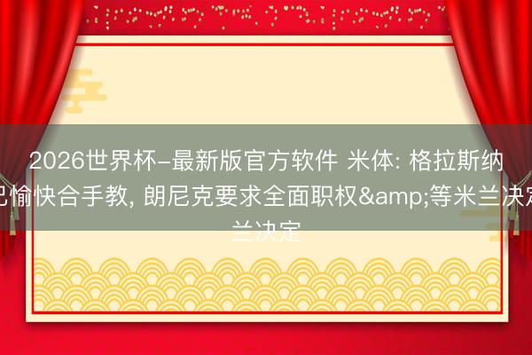 2026世界杯-最新版官方软件 米体: 格拉斯纳已愉快合手教， 朗尼克要求全面职权&等米兰决定
