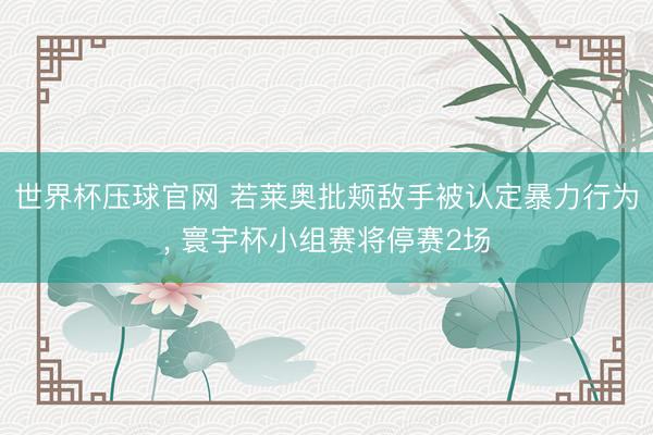 世界杯压球官网 若莱奥批颊敌手被认定暴力行为， 寰宇杯小组赛将停赛2场