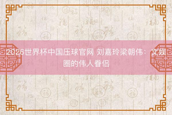 2026世界杯中国压球官网 刘嘉玲梁朝伟:文娱圈的伟人眷侣