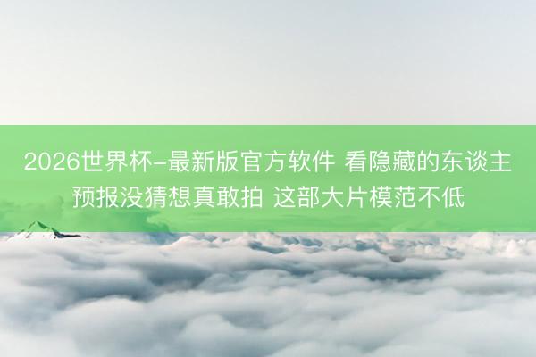 2026世界杯-最新版官方软件 看隐藏的东谈主预报没猜想真敢拍 这部大片模范不低